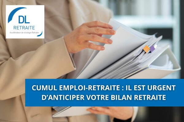 Cumul emploi-retraite : il est urgent d’anticiper votre bilan retraite